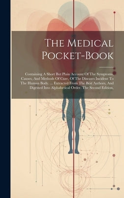 The Medical Pocket-book: Containing A Short But Plain Account Of The Symptoms, Causes, And Methods Of Cure, Of The Diseases Incident To The Hum by Anonymous