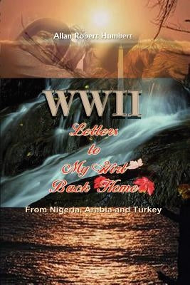 WWII Letters to My Girl Back Home: From Nigeria, Arabia and Turkey by Humbert, Allan Robert