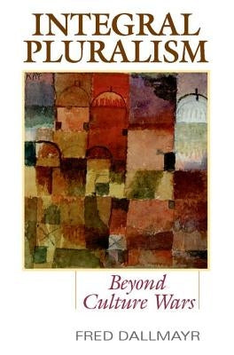 Integral Pluralism: Beyond Culture Wars by Dallmayr, Fred