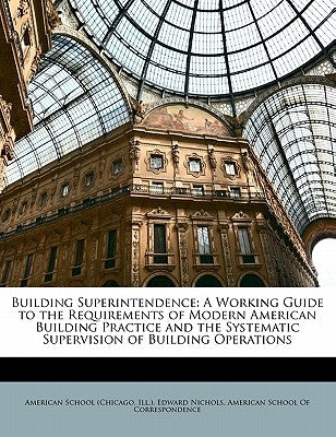 Building Superintendence: A Working Guide to the Requirements of Modern American Building Practice and the Systematic Supervision of Building Operatio by Nichols, Edward