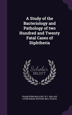 A Study of the Bacteriology and Pathology of two Hundred and Twenty Fatal Cases of Diphtheria by Mallory, Frank Burr