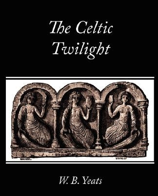 The Celtic Twilight by W. B. Yeats, B. Yeats