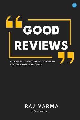 Good Reviews: A Comprehensive Guide to Online Reviews and Platforms by Varma, Raj