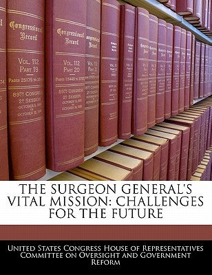 The Surgeon General's Vital Mission: Challenges for the Future by United States Congress House of Represen