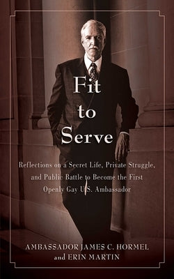 Fit to Serve: Reflections on a Secret Life, Private Struggle, and Public Battle to Become the First Openly Gay U.S. Ambassador by Hormel, James C.
