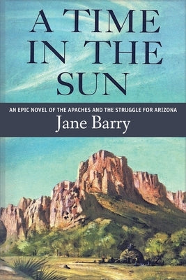 A Time in the Sun: An Epic Novel of the Apaches and the Struggle for Arizona by Barry, Jane