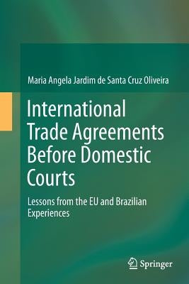 International Trade Agreements Before Domestic Courts: Lessons from the Eu and Brazilian Experiences by Jardim De Santa Cruz Oliveira, Maria Ang