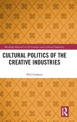 Cultural Politics of the Creative Industries by Graham, Phil