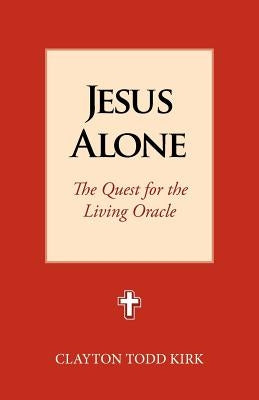Jesus Alone: The Quest for the Living Oracle by Kirk, Clayton Todd