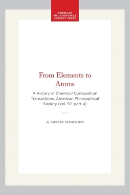 From Elements to Atoms: A History of Chemical Composition Transactions, American Philosophical Society (Vol. 92, Part 4) by Siegfried, Robert