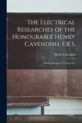 The Electrical Researches of the Honourable Henry Cavendish, F.R.S.: Written Between 1771 and 1781 by Cavendish, Henry