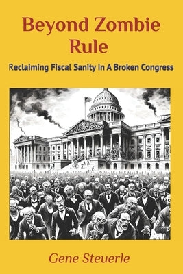 Beyond Zombie Rule: Reclaiming Fiscal Sanity In A Broken Congress by Steuerle, Gene