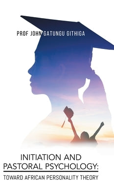 Initiation and Pastoral Psychology: Toward African Personality Theory by Prof John Gatungu Githiga