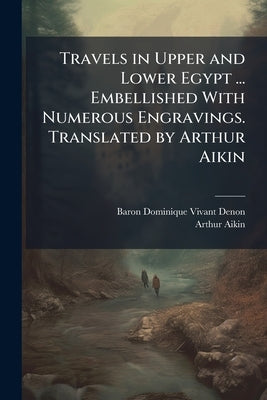Travels in Upper and Lower Egypt ... Embellished With Numerous Engravings. Translated by Arthur Aikin by Denon, Baron Dominique Vivant