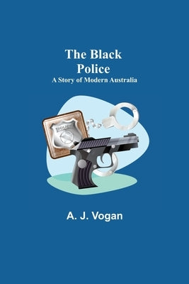 The Black Police: A Story of Modern Australia by J. Vogan, A.