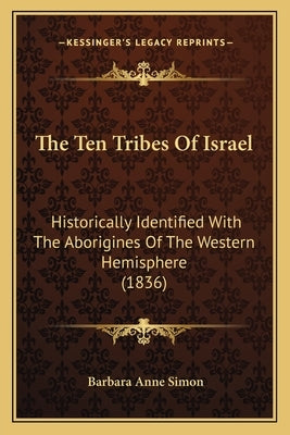The Ten Tribes Of Israel: Historically Identified With The Aborigines Of The Western Hemisphere (1836) by Simon, Barbara Anne
