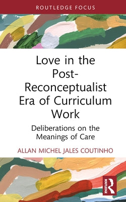 Love in the Post-Reconceptualist Era of Curriculum Work: Deliberations on the Meanings of Care by Jales Coutinho, Allan Michel