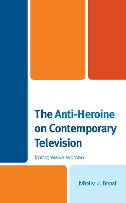 The Anti-Heroine on Contemporary Television: Transgressive Women by Brost, Molly J.