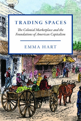 Trading Spaces: The Colonial Marketplace and the Foundations of American Capitalism by Hart, Emma