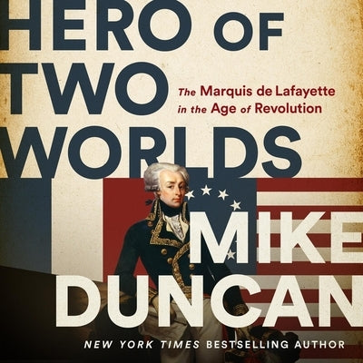 Hero of Two Worlds: The Marquis de Lafayette in the Age of Revolution by Duncan, Mike