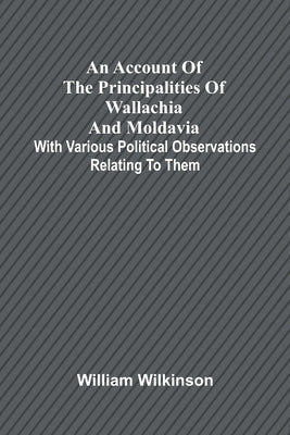 An account of the principalities of Wallachia and Moldavia; with various political observations relating to them by Wilkinson, William