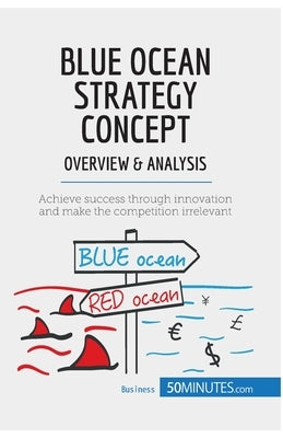 Blue Ocean Strategy Concept - Overview & Analysis: Achieve success through innovation and make the competition irrelevant by 50minutes
