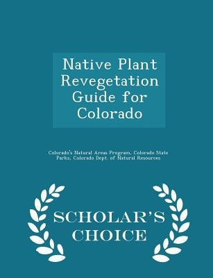 Native Plant Revegetation Guide for Colorado - Scholar's Choice Edition by Colorado's Natural Areas Program, Colora