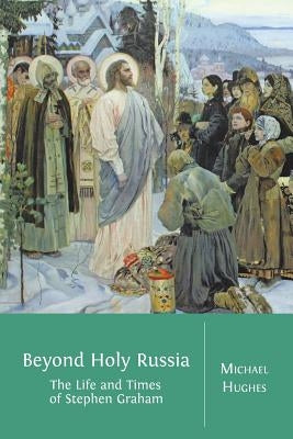 Beyond Holy Russia: The Life and Times of Stephen Graham by Hughes, Michael