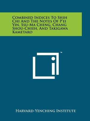 Combined Indices to Shih Chi and the Notes of P'Ei Yin, Ssu-Ma Cheng, Chang Shou-Chieh, and Takigawa Kametaro by Harvard-Yenching Institute