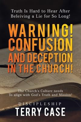 Warning! Confusion and Deception in the Church!: Truth Is Hard to Hear After Beleiving a Lie for So Long! by Case, Terry