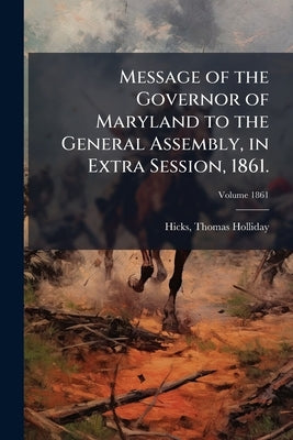 Message of the Governor of Maryland to the General Assembly, in Extra Session, 1861.; Volume 1861 by Hicks, Thomas Holliday 1798-1865