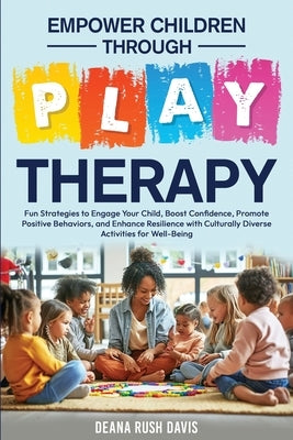 Empower Children Through Play Therapy: Fun Strategies to Engage Your Child Boost Confidence Promote Positive Behaviors Enhance Resilience with Cultura by Davis, Deana Rush