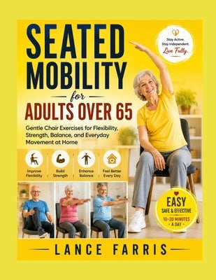Seated Mobility for Adults Over 65: Gentle Chair Exercises for Flexibility, Strength, Balance, and Everyday Movement at Home by Farris, Lance