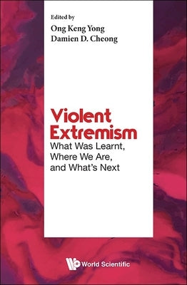 Violent Extremism: What Was Learnt, Where We Are, and What's Next by Ong, Keng Yong