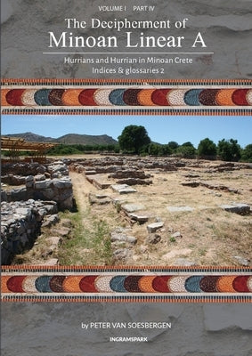 The Decipherment of Minoan Linear A, Volume I, Part IV: Hurrians and Hurrian in Minoan Crete: Indices and glossaries 2 by Van Soesbergen, Peter George