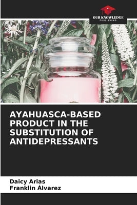 Ayahuasca-Based Product in the Substitution of Antidepressants by Arias, Daicy