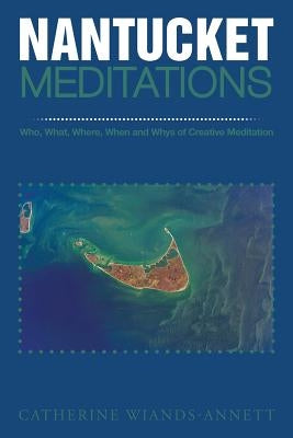 Nantucket Meditations: Who, What, Where, When and Whys of Creative Meditation by Wiands-Annett, Catherine