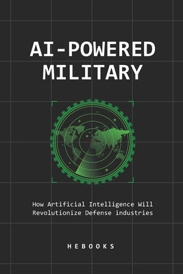 AI-Powered Military: How Artificial Intelligence Will Revolutionize Defense industries. by Hebooks