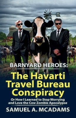 BarnYard Heroes: The Havarti Travel Bureau Conspiracy or How I Learned to Stop Worrying and Love the Cow Zombie Apocalypse by McAdams, Samuel A.