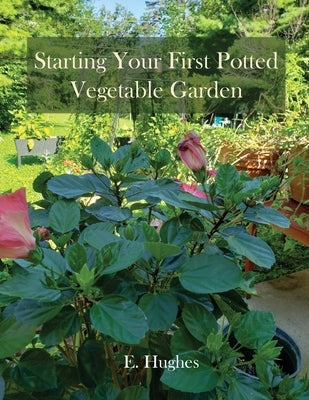 Starting Your First Potted Vegetable Garden: How to Create a Garden Oasis (A Guide) by Hughes, E.