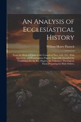 An Analysis of Ecclesiastical History: From the Birth of Christ to the Council of Nice, A.D. 325; With Questions, and Examination Papers; Especially I by Pinnock, William Henry