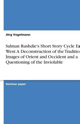 Salman Rushdie's Short Story Cycle East, West: A Deconstruction of the Traditional Images of Orient and Occident and a Questioning of the Inviolable by Vogelmann, Jörg