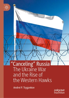 "Canceling" Russia: The Ukraine War and the Rise of the Western Hawks by Tsygankov, Andrei P.