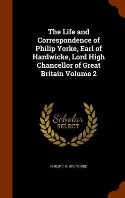 The Life and Correspondence of Philip Yorke, Earl of Hardwicke, Lord High Chancellor of Great Britain Volume 2 by Yorke, Philip C. B. 1865