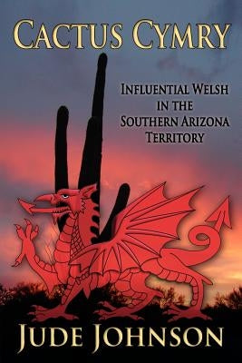 Cactus Cymry: Influential Welsh in the Southern Arizona Territory by Johnson, Jude
