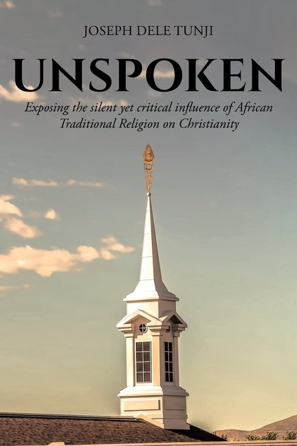 Unspoken: Exposing the silent yet critical influence of African Traditional Religion on Christianity by Tunji, Joseph Dele