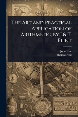 The Art and Practical Application of Arithmetic, by J.& T. Flint by Flint, John