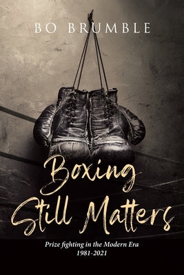 Boxing Still Matters: Prize fighting in the Modern Era 1981-2021 by Brumble, Bo