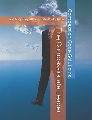 The Compassionate Leader: Building Empathy in the Workplace by Geske, Steven R.