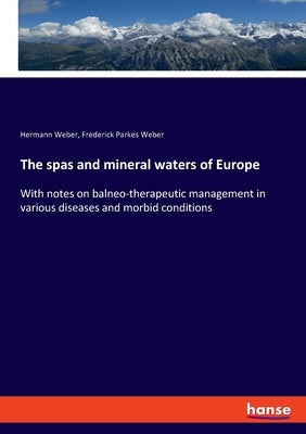 The spas and mineral waters of Europe: With notes on balneo-therapeutic management in various diseases and morbid conditions by Weber, Hermann